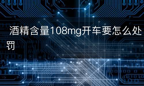  酒精含量108mg开车要怎么处罚