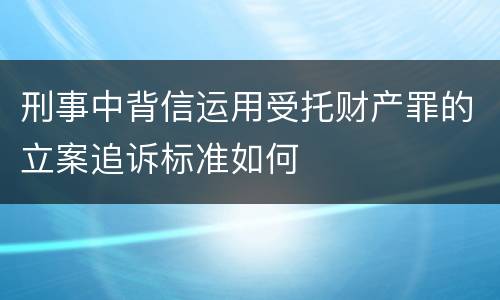 刑事中背信运用受托财产罪的立案追诉标准如何