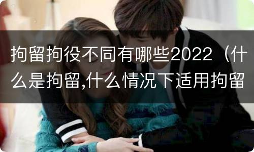 拘留拘役不同有哪些2022（什么是拘留,什么情况下适用拘留）