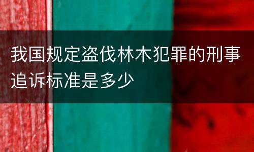 我国规定盗伐林木犯罪的刑事追诉标准是多少