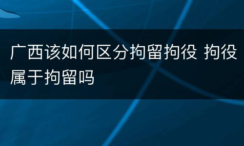 广西该如何区分拘留拘役 拘役属于拘留吗