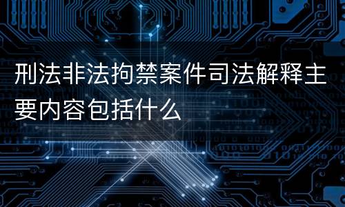 刑法非法拘禁案件司法解释主要内容包括什么