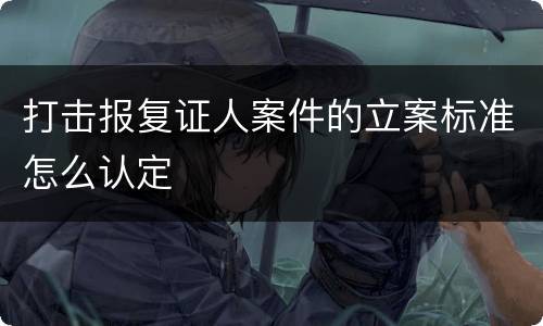 打击报复证人案件的立案标准怎么认定