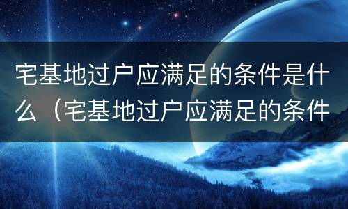 宅基地过户应满足的条件是什么（宅基地过户应满足的条件是什么意思）
