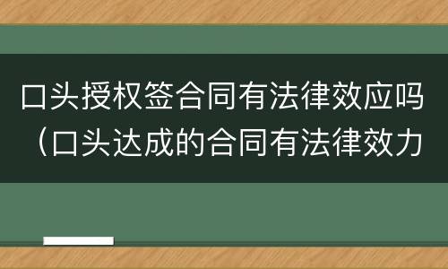 口头授权签合同有法律效应吗（口头达成的合同有法律效力吗）