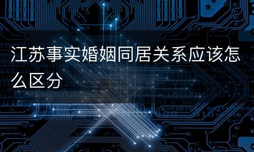 江苏事实婚姻同居关系应该怎么区分