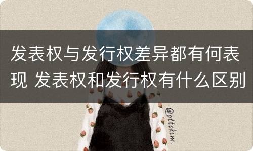 发表权与发行权差异都有何表现 发表权和发行权有什么区别