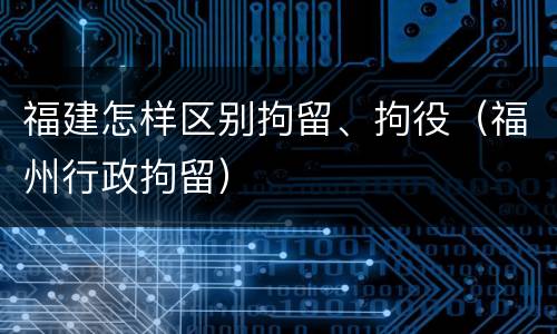 福建怎样区别拘留、拘役（福州行政拘留）