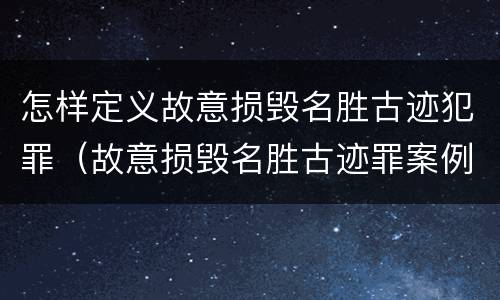 怎样定义故意损毁名胜古迹犯罪（故意损毁名胜古迹罪案例）