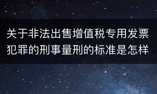 关于非法出售增值税专用发票犯罪的刑事量刑的标准是怎样的