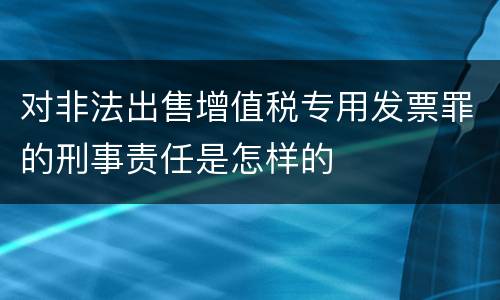 对非法出售增值税专用发票罪的刑事责任是怎样的