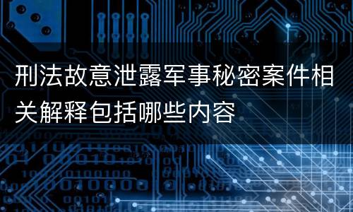 刑法故意泄露军事秘密案件相关解释包括哪些内容