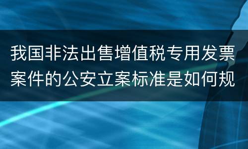 我国非法出售增值税专用发票案件的公安立案标准是如何规定