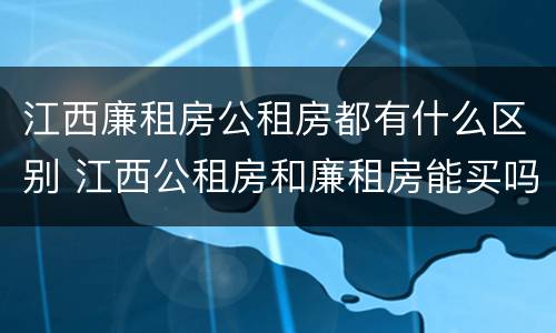 江西廉租房公租房都有什么区别 江西公租房和廉租房能买吗