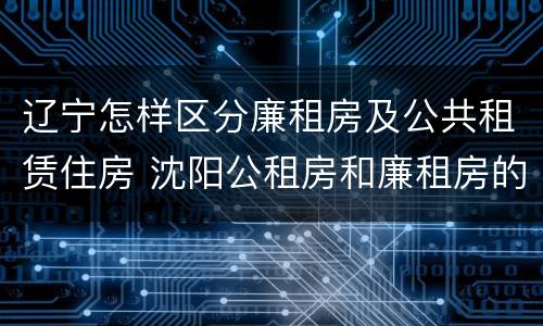 辽宁怎样区分廉租房及公共租赁住房 沈阳公租房和廉租房的区别