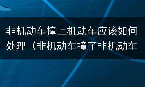 非机动车撞上机动车应该如何处理（非机动车撞了非机动车怎么处理）