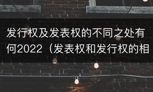 发行权及发表权的不同之处有何2022（发表权和发行权的相同点）