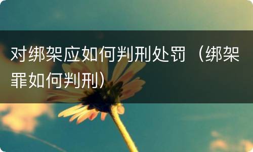 对绑架应如何判刑处罚（绑架罪如何判刑）