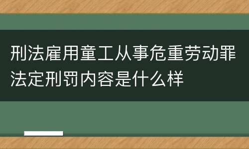 刑法雇用童工从事危重劳动罪法定刑罚内容是什么样