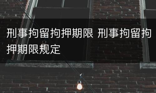 刑事拘留拘押期限 刑事拘留拘押期限规定