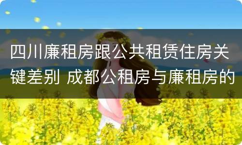 四川廉租房跟公共租赁住房关键差别 成都公租房与廉租房的区别