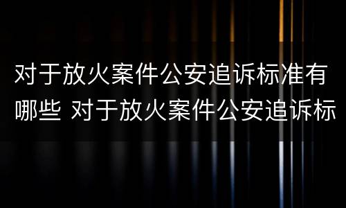 对于放火案件公安追诉标准有哪些 对于放火案件公安追诉标准有哪些要求