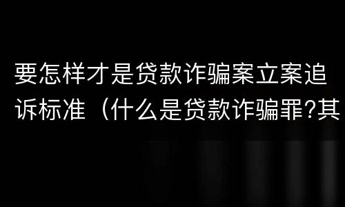 要怎样才是贷款诈骗案立案追诉标准（什么是贷款诈骗罪?其立案追诉标准是什么?）