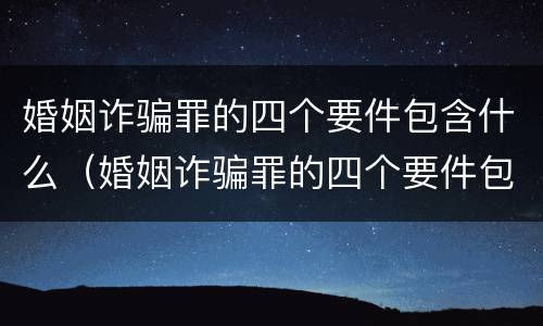 婚姻诈骗罪的四个要件包含什么（婚姻诈骗罪的四个要件包含什么内容）