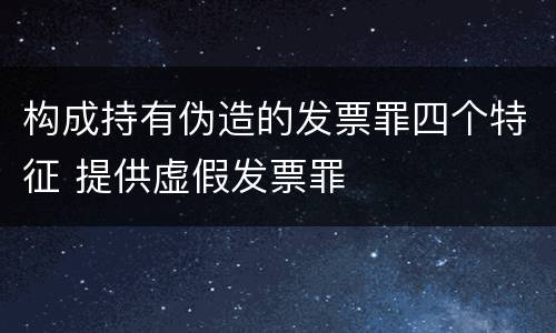 构成持有伪造的发票罪四个特征 提供虚假发票罪