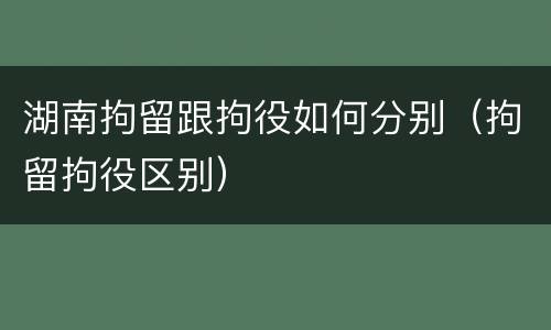 湖南拘留跟拘役如何分别（拘留拘役区别）