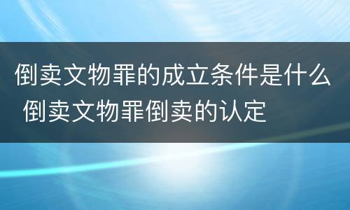 倒卖文物罪的成立条件是什么 倒卖文物罪倒卖的认定