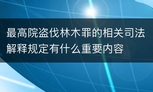 最高院盗伐林木罪的相关司法解释规定有什么重要内容