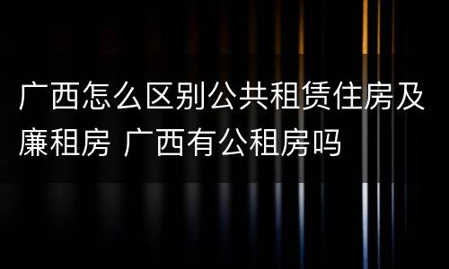 广西怎么区别公共租赁住房及廉租房 广西有公租房吗