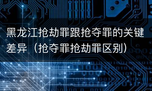 黑龙江抢劫罪跟抢夺罪的关键差异（抢夺罪抢劫罪区别）