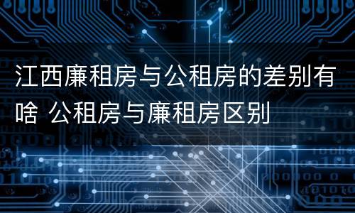 江西廉租房与公租房的差别有啥 公租房与廉租房区别