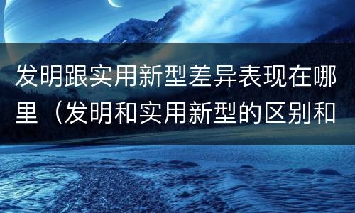发明跟实用新型差异表现在哪里（发明和实用新型的区别和联系有什么）