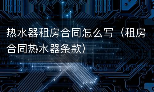 热水器租房合同怎么写（租房合同热水器条款）