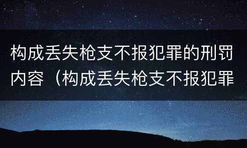 构成丢失枪支不报犯罪的刑罚内容（构成丢失枪支不报犯罪的刑罚内容包括）
