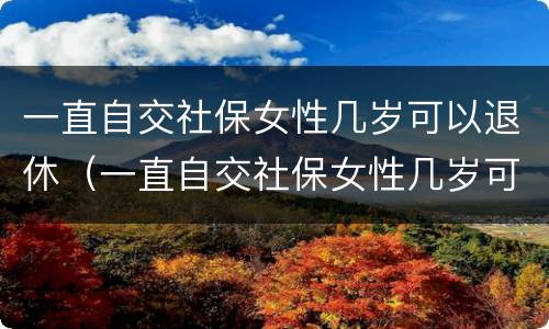一直自交社保女性几岁可以退休（一直自交社保女性几岁可以退休了）