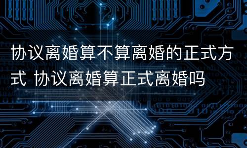 协议离婚算不算离婚的正式方式 协议离婚算正式离婚吗