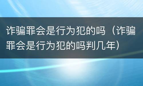 诈骗罪会是行为犯的吗（诈骗罪会是行为犯的吗判几年）