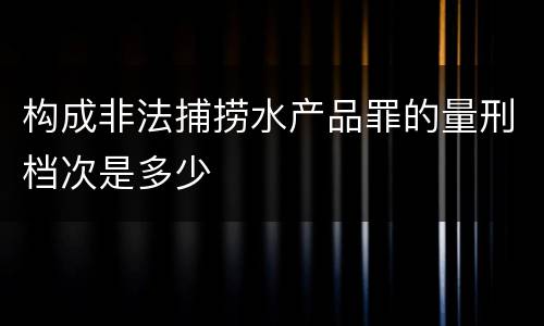 构成非法捕捞水产品罪的量刑档次是多少