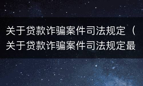 关于贷款诈骗案件司法规定（关于贷款诈骗案件司法规定最新）