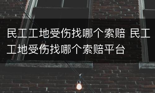 民工工地受伤找哪个索赔 民工工地受伤找哪个索赔平台