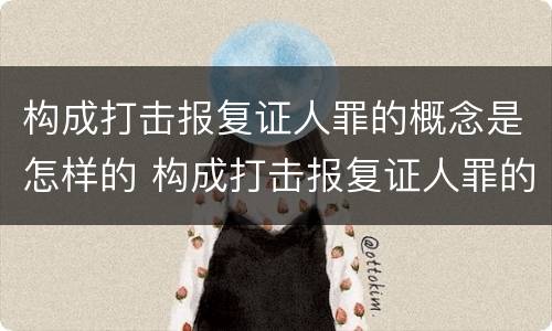 构成打击报复证人罪的概念是怎样的 构成打击报复证人罪的概念是怎样的