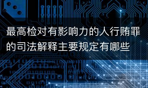 最高检对有影响力的人行贿罪的司法解释主要规定有哪些