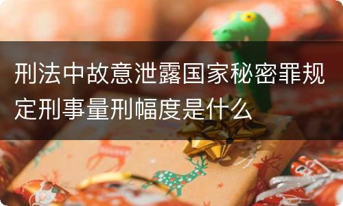 刑法中故意泄露国家秘密罪规定刑事量刑幅度是什么