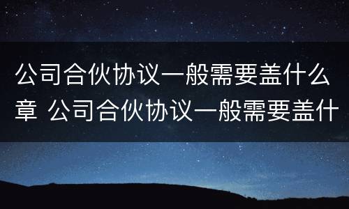 公司合伙协议一般需要盖什么章 公司合伙协议一般需要盖什么章子