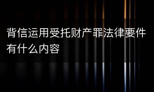 背信运用受托财产罪法律要件有什么内容