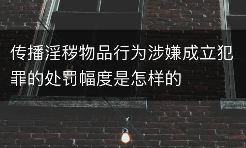 传播淫秽物品行为涉嫌成立犯罪的处罚幅度是怎样的